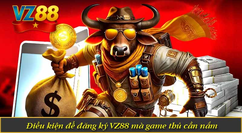 Đăng Ký VZ88 - Hướng Dẫn Đơn Giản Ai Cũng Làm Được 6 Điều kiện để đăng ký VZ88 mà game thủ cần nắm