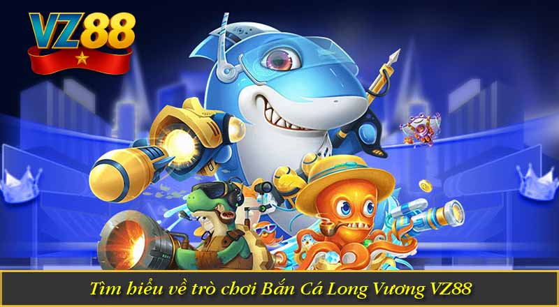 Tìm hiểu về trò chơi Bắn Cá Long Vương VZ88