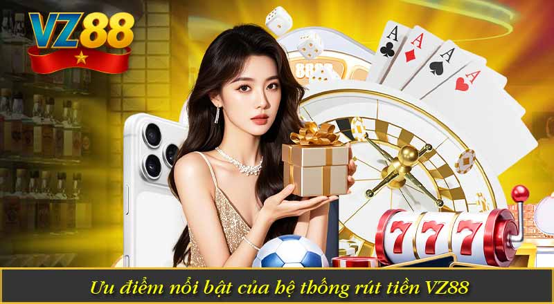 Rút Tiền VZ88- Hướng Dẫn Đúng Cách Với 3 Phút 6 Ưu điểm nổi bật của hệ thống rút tiền VZ88